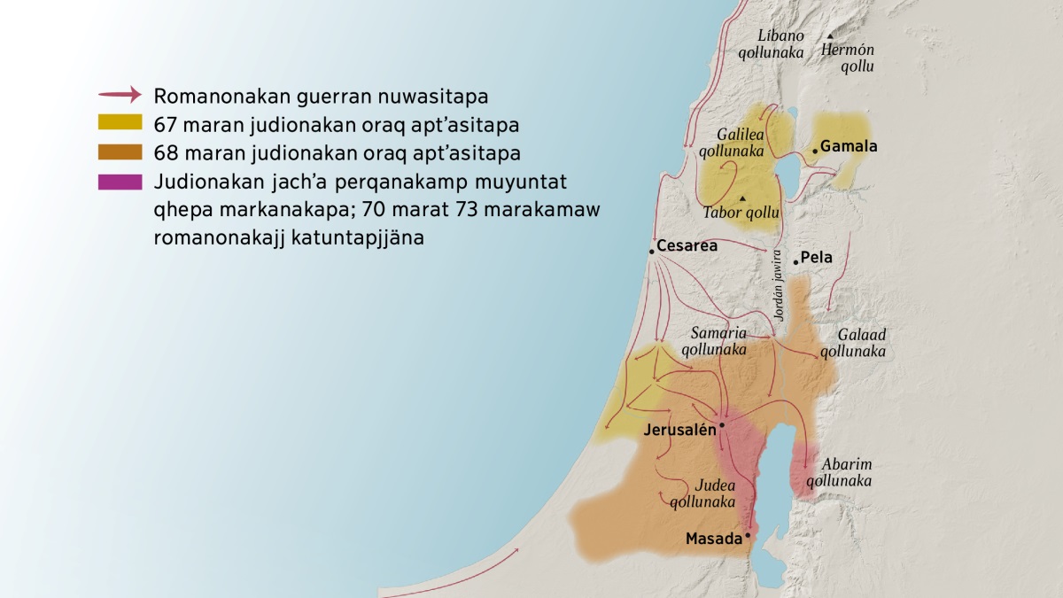 Nayrïr patak maranakan utjir qollunakampi Israelankir markanakampiw mapan uñjasi. Líbano qollunakasa, Galilea qollunakasa, Galaad qollunakasa, Samaria qollunakasa, Hermón qollusa, Tabor qollusa, Jerusalén markat alay toqenkiwa. Gamala, Cesarea ukat Pella markanakas uksa toqenkapjjarakiwa. Abarím qollunakasa, Judea qollunakasa, Masada markasa, Jerusalén markat aynach toqenkiwa. Ukatjja kawki cheqnam sarasas romanonakajj guerran nuwasipjjäna ukaw mapan uñjasi, kawkja cheqanaksa judionakajj 67 marat 73 marakamajj aptʼasipjjäna ukas uñjasirakiwa.