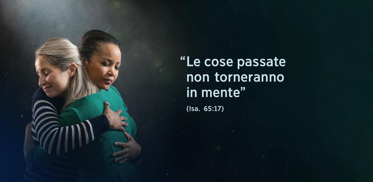 Accanto a due sorelle si vede il testo di Isaia 65:17: “Le cose passate non torneranno in mente”. Le sorelle si abbracciano e dai loro visi si vede che si sentono sollevate.