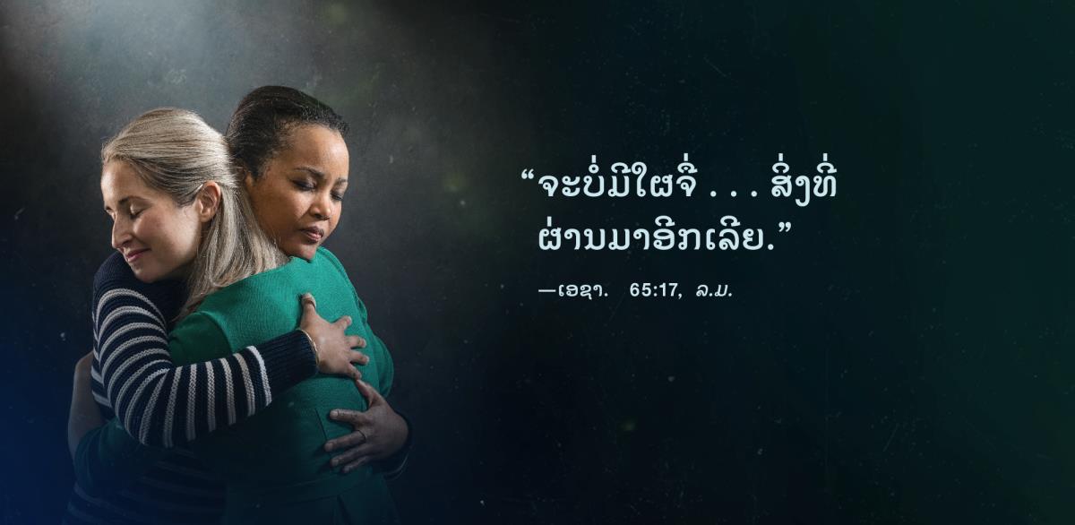 ຄຳ​ວ່າ “ຈະ​ບໍ່​ມີ​ໃຜ​ຈື່ . . . ສິ່ງ​ທີ່​ຜ່ານ​ມາ​ອີກ​ເລີຍ” ຍົກ​ມາ​ຈາກ​ເອຊາອີ 65:17 ປາກົດ​ຢູ່​ທາງ​ຂ້າງ​ພີ່ນ້ອງ​ຍິງ​ສອງ​ຄົນ​ທີ່​ກຳລັງ​ກອດ​ກັນ​ແລະ​ຮູ້ສຶກ​ໂລ່ງໃຈ.