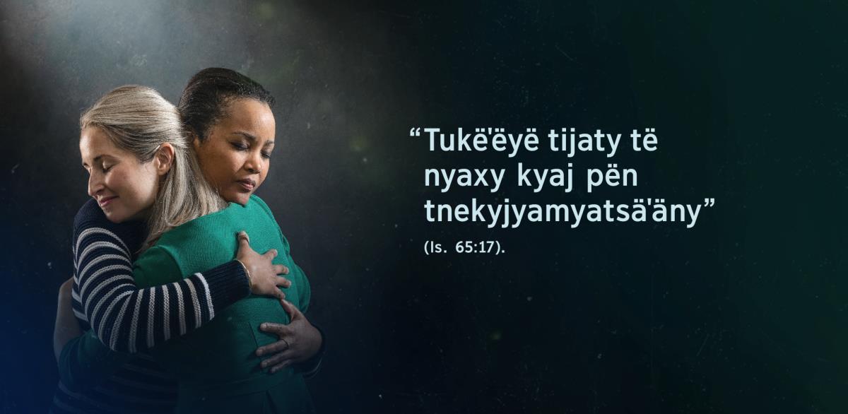 Yaˈix nimajtskë nmëguˈukˈäjtëm nyaymyënanëdë ets jotkujk nyayjyawëdë, tam myinyë yäˈädë tekstë Isaías 65:17, “Tukëˈëyë tijaty të nyaxy kyaj pën tnekyjyamyatsäˈäny”.