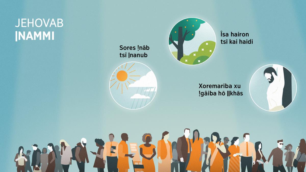 Khoen hîna ǃkharagagu kurin tsî khaoǃhūga ūhân. ǀHaoǀhaosa ai-īsigu: Jehovab ǀnamma ra ǁgau ǀgaugu. 1. Sores ǃnâb tsî ǀnanub. 2. Îsa hairon tsî kai haidi. 3. Xoremariba xu ǃgâiba hō ǁkhās.