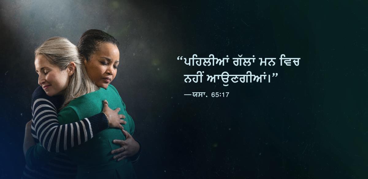 ਦੋ ਭੈਣਾਂ ਇਕ-ਦੂਜੇ ਨੂੰ ਗਲੇ ਲਗਾ ਰਹੀਆਂ ਹਨ ਅਤੇ ਉਨ੍ਹਾਂ ਦੇ ਚਿਹਰੇ ਤੋਂ ਸਾਫ਼ ਪਤਾ ਲੱਗਦਾ ਹੈ ਕਿ ਉਹ ਸਕੂਨ ਮਹਿਸੂਸ ਕਰ ਰਹੀਆਂ ਹਨ। ਤਸਵੀਰ ਵਿਚ ਯਸਾਯਾਹ 65:17 ਦੇ ਸ਼ਬਦ ਲਿਖੇ ਹਨ: “ਪਹਿਲੀਆਂ ਗੱਲਾਂ ਮਨ ਵਿਚ ਨਹੀਂ ਆਉਣਗੀਆਂ।
