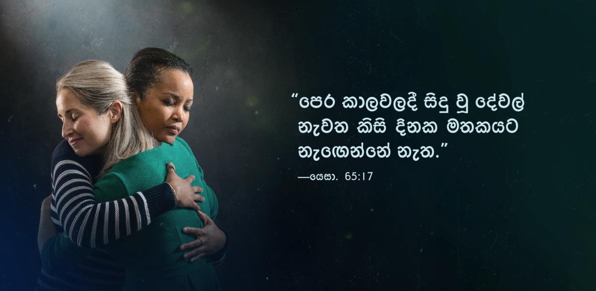 යෙසායා 65:17 කියනවා “පෙර කාලවලදී සිදු වූ දේවල් නැවත කිසි දිනක මතකයට නැඟෙන්නේ නැත” කියලා. සමාදාන වෙලා ආදරෙන් බදාගෙන ඉන්න සහෝදරියන් දෙන්නෙක්ගේ එහා පැත්තෙන් ඒක ලියලා තියෙනවා.
