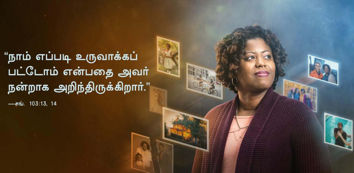“நாம் எப்படி உருவாக்கப்பட்டோம் என்பதை அவர் நன்றாக அறிந்திருக்கிறார்” என்று சங்கீதம் 103:13, 14-ல் வரும் வார்த்தைகள் இங்கே கொடுக்கப்பட்டுள்ளன. பக்கத்தில் ஒரு சகோதரியின் படமும், அவரைச் சுற்றிலும் சிறுவயதிலிருந்து அவருடைய வாழ்க்கையில் நடந்த விஷயங்களின் போட்டோக்களும் கொடுக்கப்பட்டுள்ளன.