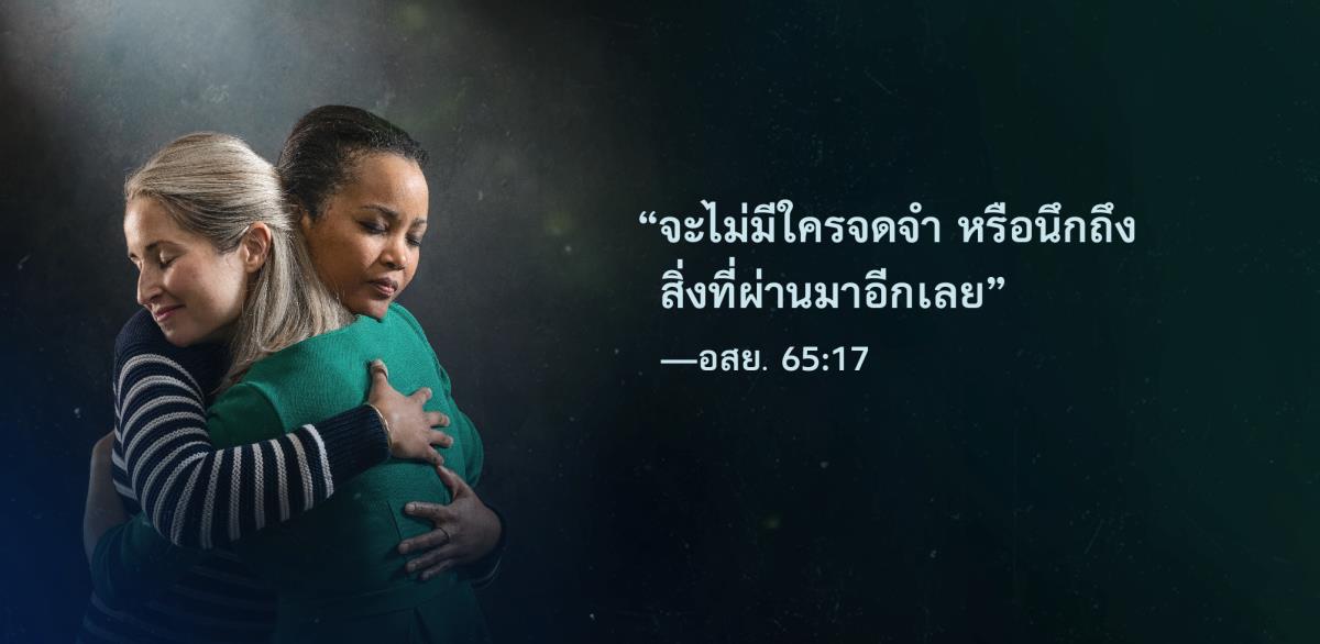ข้อ​ความ​จาก​อิสยาห์ 65:17 ที่​บอก​ว่า “จะ​ไม่​มี​ใคร​จด​จำ หรือ​นึก​ถึง​สิ่ง​ที่​ผ่าน​มา​อีก​เลย” อยู่​ข้าง ๆ พี่​น้อง​หญิง 2 คน​ที่​กำลัง​กอด​กัน​มี​สี​หน้า​โล่ง​ใจ