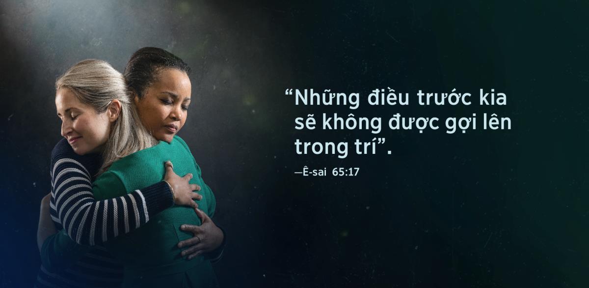 Câu “những điều trước kia sẽ không được gợi lên trong trí”, trích từ Ê-sai 65:17, xuất hiện bên cạnh hai chị ôm chầm lấy nhau và trên khuôn mặt thể hiện sự nhẹ nhõm.